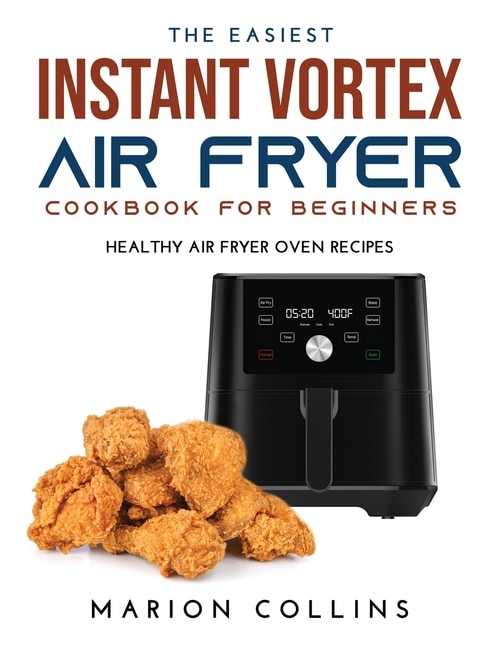 The Easiest Instant Vortex Air Fryer Cookbook For Beginners: Healthy Air Fryer Oven Recipes