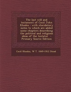 The last will and testament of Cecil John Rhodes: with elucidatory notes to which are added some chapters describing the political and religious idea