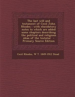 The last will and testament of Cecil John Rhodes: with elucidatory notes to which are added some chapters describing the political and religious idea