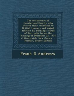 Couverture_The tea-burners of Cumberland County who showed their resistance to British tyranny and unjust taxation by burning a cargo of East India tea on the evening of December 22, 1774 at Greenwich, New Jersey