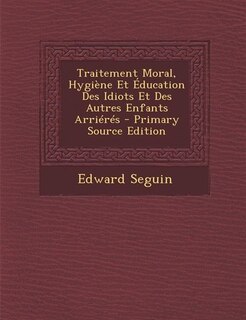 Couverture_Traitement Moral, Hygiène Et Éducation Des Idiots Et Des Autres Enfants Arriérés - Primary Source Edition