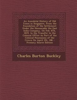 Front cover_An Anecdotal History of Old Times in Singapore, from the Foundation of the Settlement Under the Honourable the East India Company, On Feb. 6Th, 1819, to the Transfer to the Colonial Office As Part of the Colonial Possessions of the Crown On April 1St, 186