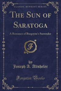 The Sun of Saratoga: A Romance of Burgoyne's Surrender (Classic Reprint)