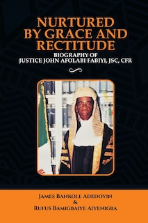 Nurtured by Grace and Rectitude: Biography of Honourable Justice John Afolabi Fabiyi, JSC, CFR