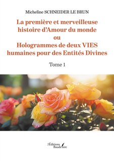 Couverture_La première et merveilleuse histoire d'Amour du monde : ou Hologrammes de deux VIES humaines pour des Entités Divines : Tome 1