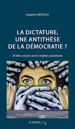 La dictature, une antithèse de la démocratie ?: 20 idées reçues sur les régimes autoritaires