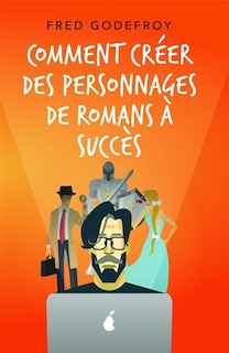 Comment créer des personnages de romans à succès: Créez et donnez de la substance à vos personnages
