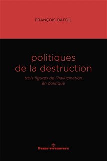 Politiques de la destruction: trois figures de l'hallucination en politique