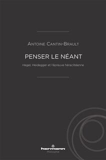 Couverture_Penser le n&eacute;ant : Hegel, Heidegger et l'&eacute;preuve h&eacute;raclit&eacute;enne