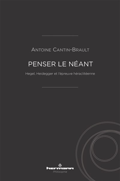 Couverture_Penser le n&eacute;ant : Hegel, Heidegger et l'&eacute;preuve h&eacute;raclit&eacute;enne