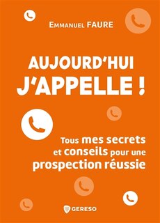 Front cover_Aujourd'hui j'appelle ! : tous mes secrets et conseils pour une prospection réussie
