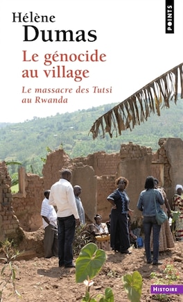 Le génocide au village: le massacre des Tutsi au Rwanda