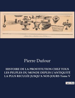Couverture_HISTOIRE DE LA PROSTITUTION CHEZ TOUS LES PEUPLES DU MONDE DEPUIS L'ANTIQUITÉ LA PLUS RECULÉE JUSQU'A NOS JOURS Tome V