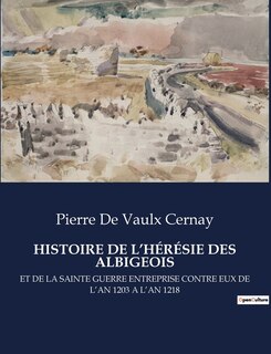 Histoire de l'Hérésie Des Albigeois: Et de la Sainte Guerre Entreprise Contre Eux de l'An 1203 a l'An 1218