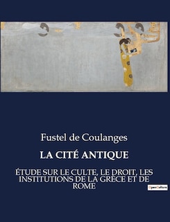 La Cité Antique: Étude Sur Le Culte, Le Droit, Les Institutions de la Grèce Et de Rome