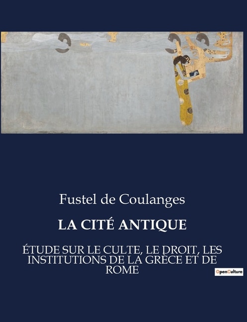 La Cité Antique: Étude Sur Le Culte, Le Droit, Les Institutions de la Grèce Et de Rome