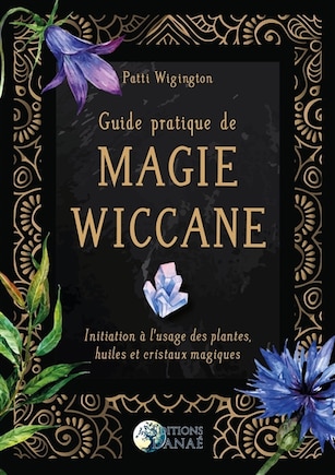 Guide pratique de magie wiccane: initiation à l'usage des plantes, huiles et cristaux magiques