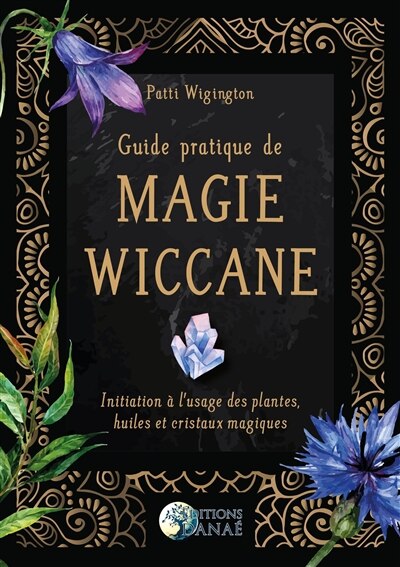 Front cover_Guide pratique de magie wiccane : initiation à l'usage des plantes, huiles et cristaux magiques