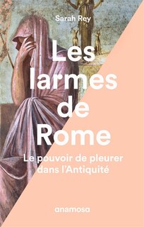 Larmes de Rome (Les): Pouvoir de pleurer dans l'Antiquité