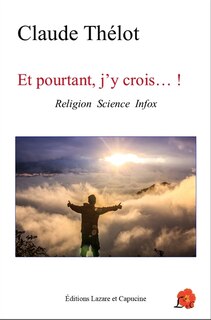 Et pourtant, j'y crois... !: religion, science, infox