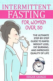 Intermittent Fasting For Woman Over 50: The Ultimate Step-by-step Guide To Rapid Weight Loss, Fat Burning, And Improved Quality Of Life