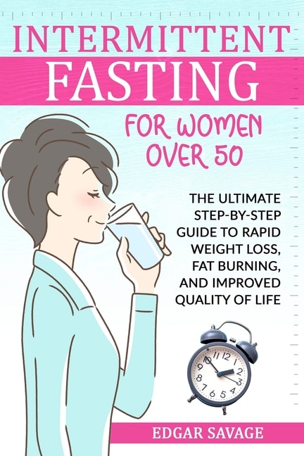 Intermittent Fasting For Woman Over 50: The Ultimate Step-by-step Guide To Rapid Weight Loss, Fat Burning, And Improved Quality Of Life