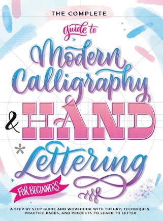 The Complete Guide to Modern Calligraphy & Hand Lettering for Beginners: A Step by Step Guide and Workbook with Theory, Techniques, Practice Pages and Projects to Learn to Letter