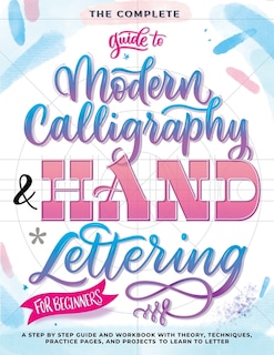 The Complete Guide to Modern Calligraphy & Hand Lettering for Beginners: A Step by Step Guide and Workbook with Theory, Techniques, Practice Pages and Projects to Learn to Letter