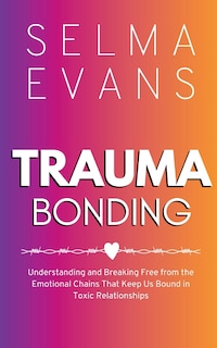 Trauma Bonding: Understanding and Breaking Free from the Emotional Chains That Keep Us Bound in Toxic Relationships
