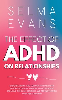 The Effect of ADHD on Relationships: Understanding and Loving a Partner with Attention Deficit Hyperactivity Disorder, Breaking Through Barriers and Strengthening your Relationship