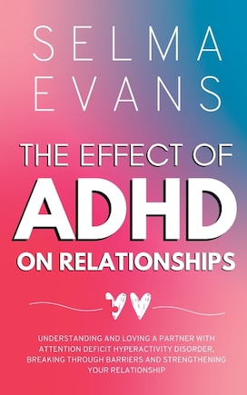 The Effect of ADHD on Relationships: Understanding and Loving a Partner with Attention Deficit Hyperactivity Disorder, Breaking Through Barriers and Strengthening your Relationship