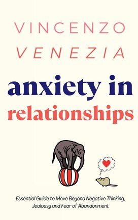 Anxiety in Relationships: The Essential Guide to Move Beyond Negative Thinking, Jealousy and Fear of Abandonment