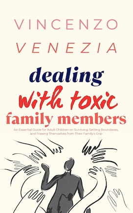 Dealing with Toxic Family Members: An Essential Guide for Adult Children on Surviving, Setting Boundaries, and Freeing Themselves from Their Family's Grip