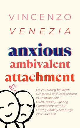 Anxious Ambivalent Attachment: Do you Swing between Clinginess and Detachment in Relationships? Build Healthy, Lasting Connections without Letting Anxiety Sabotage your Love Life