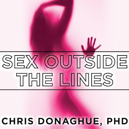 Sex Outside the Lines: Authentic Sexuality in a Sexually Dysfunctional Culture