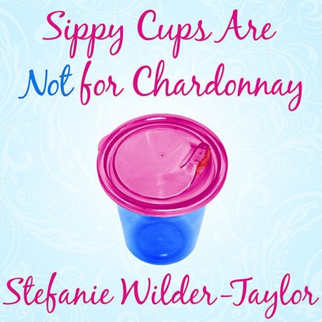 Front cover_Sippy Cups Are Not for Chardonnay