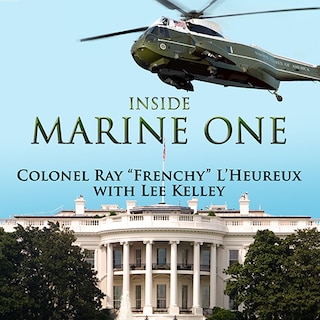 Inside Marine One: Four U.S. Presidents, One Proud Marine, and the World's Most Amazing Helicopter