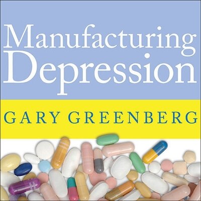 Manufacturing Depression: The Secret History of a Modern Disease