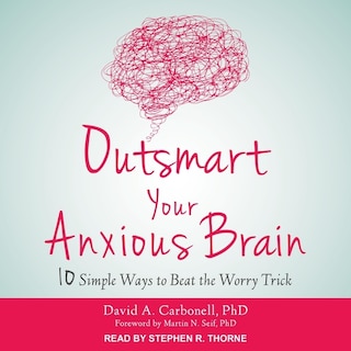 Outsmart Your Anxious Brain: Ten Simple Ways To Beat The Worry Trick