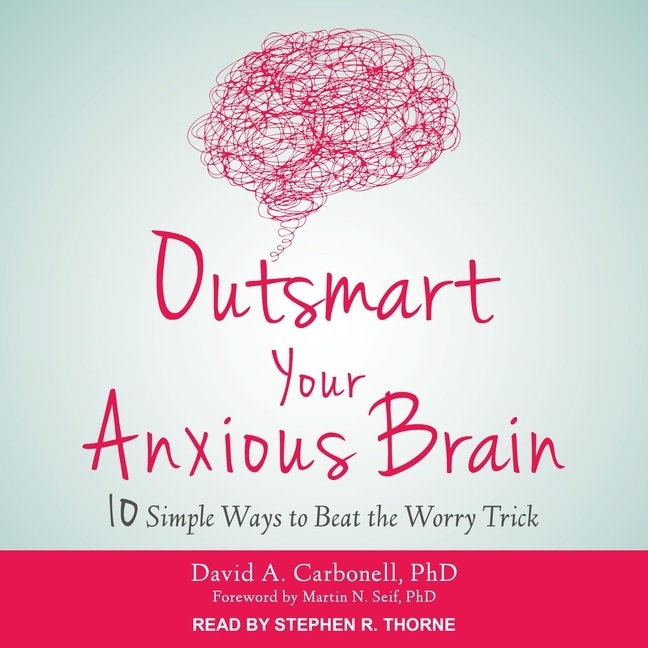 Outsmart Your Anxious Brain: Ten Simple Ways To Beat The Worry Trick