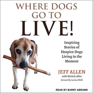 Where Dogs Go To Live! Lib/e: Inspiring Stories Of Hospice Dogs Living In The Moment