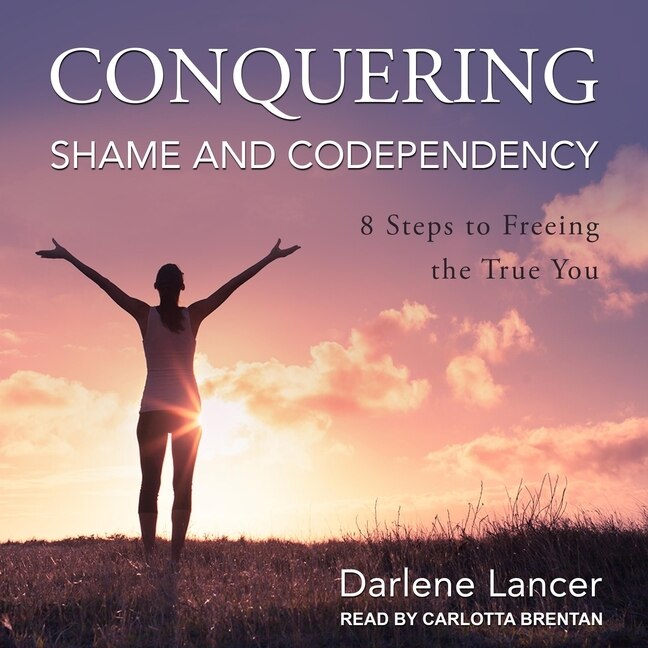 Conquering Shame And Codependency: 8 Steps To Freeing The True You