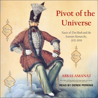 Pivot Of The Universe: Nasir Al-din Shah And The Iranian Monarchy, 1831-1896