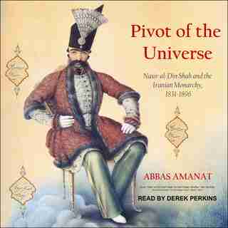Pivot Of The Universe: Nasir Al-din Shah And The Iranian Monarchy, 1831-1896 by Abbas Amanat