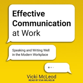 Effective Communication At Work: Speaking And Writing Well In The Modern Workplace