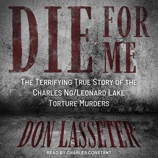 Die For Me: The Terrifying True Story Of The Charles Ng/leonard Lake Torture Murders
