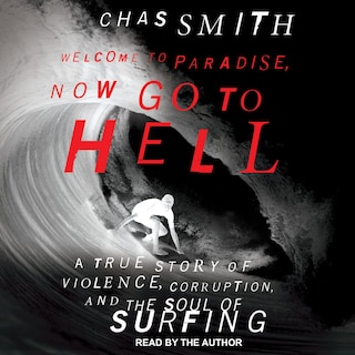 Welcome To Paradise, Now Go To Hell: A True Story Of Violence, Corruption, And The Soul Of Surfing