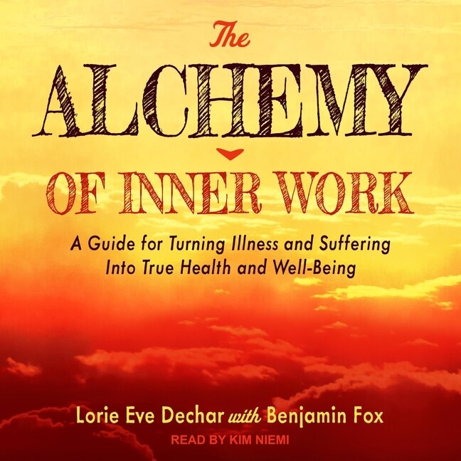 The Alchemy Of Inner Work: A Guide For Turning Illness And Suffering Into True Health And Well-being