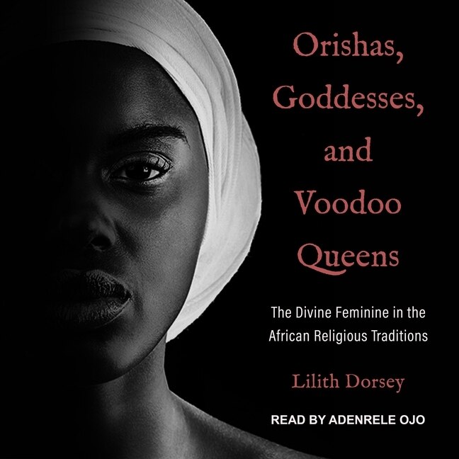 Orishas, Goddesses, And Voodoo Queens: The Divine Feminine In The African Religious Traditions