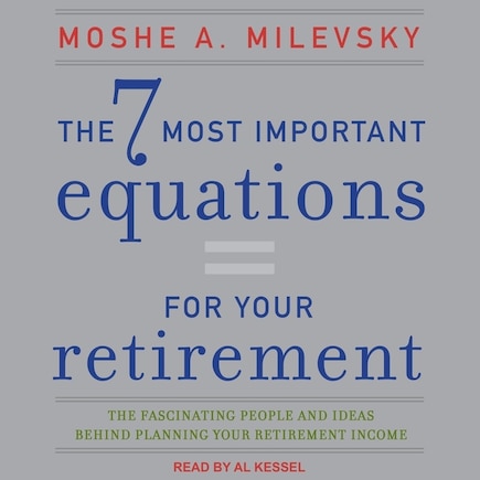 The 7 Most Important Equations For Your Retirement: The Fascinating People And Ideas Behind Planning Your Retirement Income